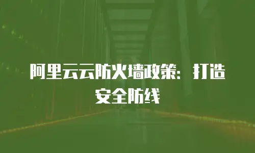 阿里云云防火墙政策：打造安全防线