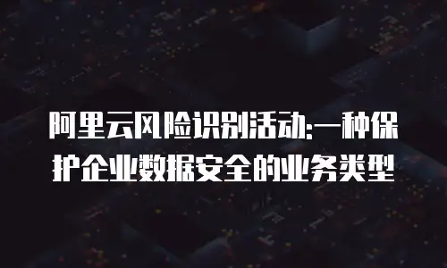 阿里云风险识别活动:一种保护企业数据安全的业务类型