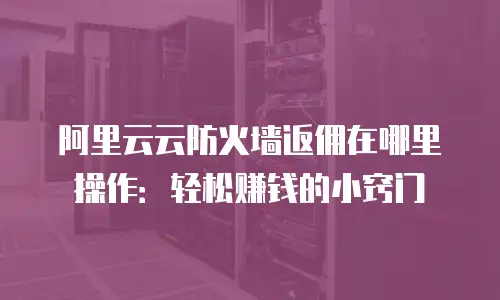 阿里云云防火墙返佣在哪里操作：轻松赚钱的小窍门