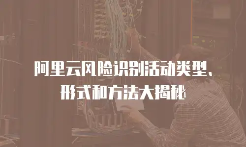 阿里云风险识别活动类型、形式和方法大揭秘