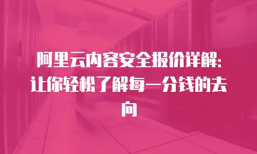 阿里云内容安全报价详解：让你轻松了解每一分钱的去向