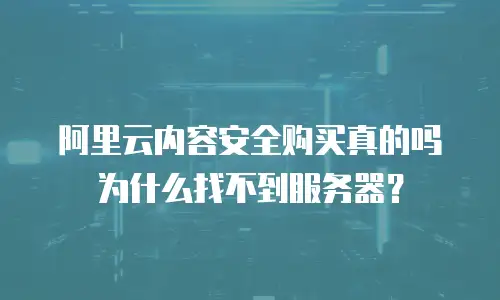 阿里云内容安全购买真的吗为什么找不到服务器？