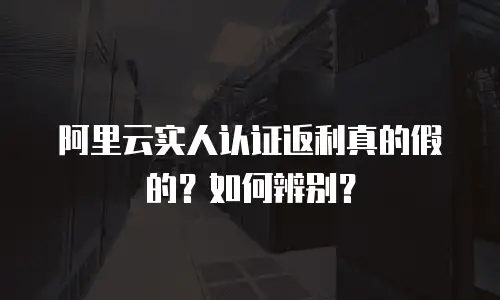 阿里云实人认证返利真的假的？如何辨别？