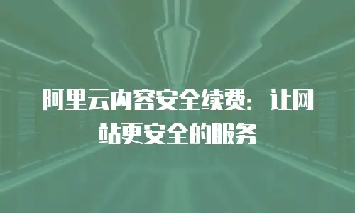 阿里云内容安全续费：让网站更安全的服务