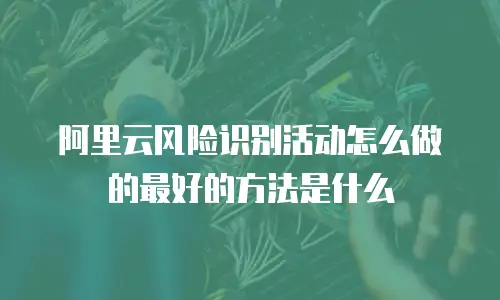 阿里云风险识别活动怎么做的最好的方法是什么