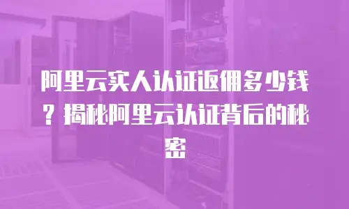 阿里云实人认证返佣多少钱？揭秘阿里云认证背后的秘密