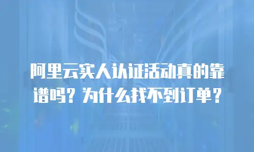 阿里云实人认证活动真的靠谱吗？为什么找不到订单？
