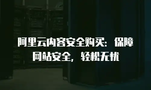 阿里云内容安全购买：保障网站安全，轻松无忧