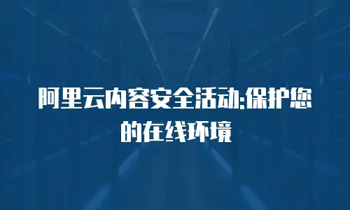 阿里云内容安全活动:保护您的在线环境