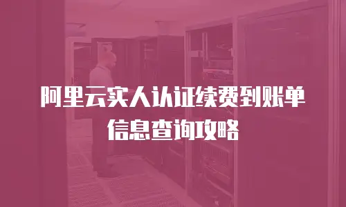 阿里云实人认证续费到账单信息查询攻略