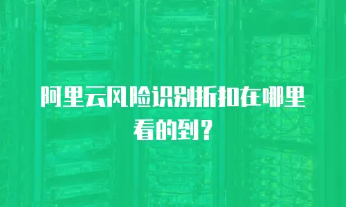 阿里云风险识别折扣在哪里看的到？