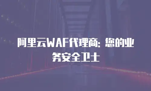 阿里云WAF代理商: 您的业务安全卫士