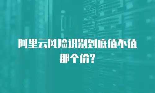 阿里云风险识别到底值不值那个价？