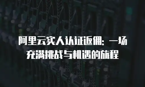 阿里云实人认证返佣: 一场充满挑战与机遇的旅程