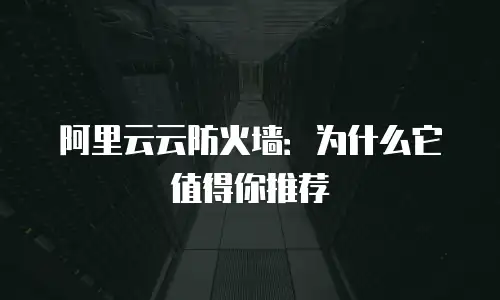 阿里云云防火墙：为什么它值得你推荐