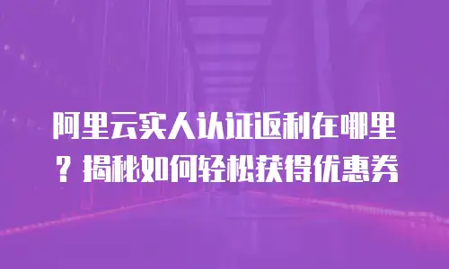 阿里云实人认证返利在哪里？揭秘如何轻松获得优惠券