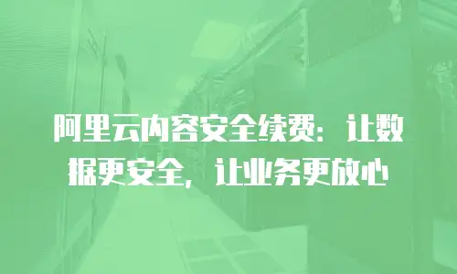 阿里云内容安全续费：让数据更安全，让业务更放心