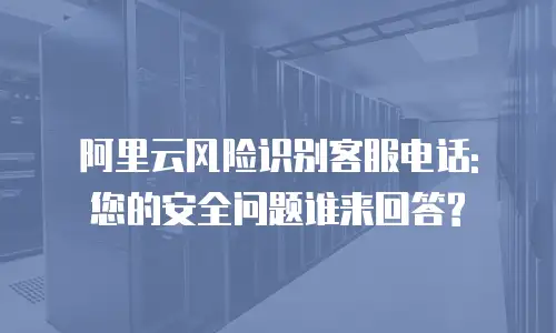 阿里云风险识别客服电话: 您的安全问题谁来回答?