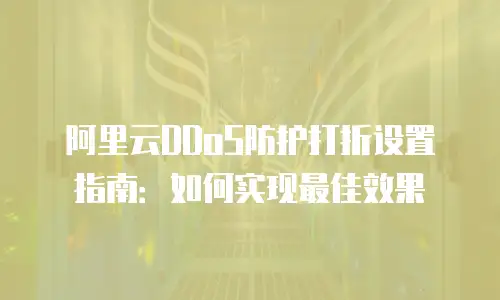 阿里云DDoS防护打折设置指南：如何实现最佳效果