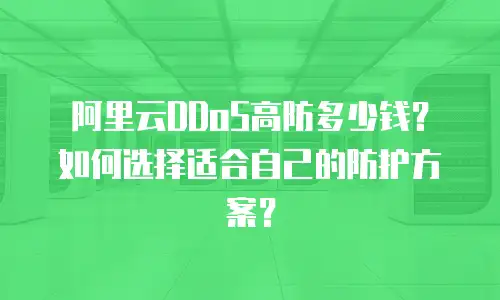 阿里云DDoS高防多少钱？如何选择适合自己的防护方案？