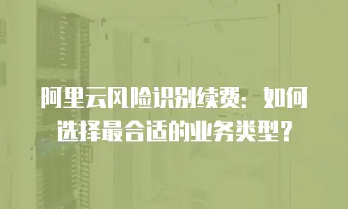 阿里云风险识别续费：如何选择最合适的业务类型？