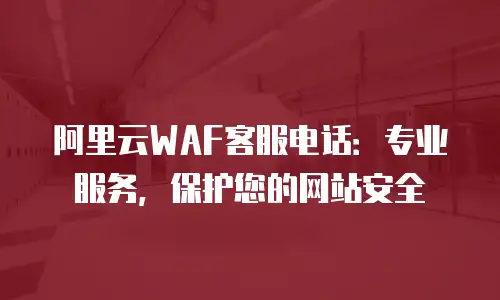 阿里云WAF客服电话：专业服务，保护您的网站安全