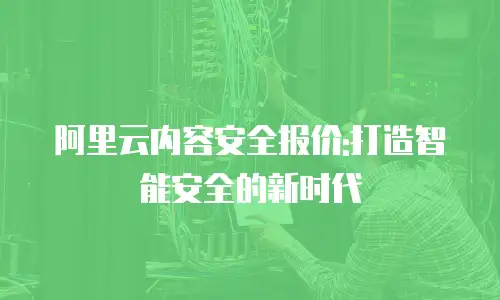 阿里云内容安全报价:打造智能安全的新时代