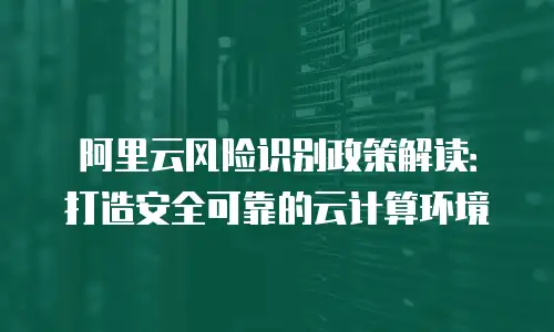 阿里云风险识别政策解读：打造安全可靠的云计算环境