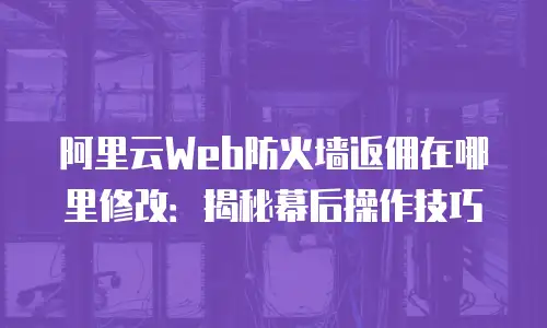 阿里云Web防火墙返佣在哪里修改：揭秘幕后操作技巧