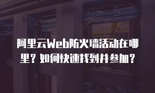 阿里云Web防火墙活动在哪里？如何快速找到并参加？