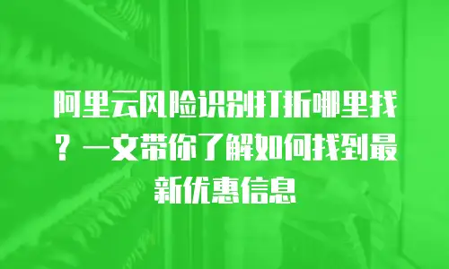 阿里云风险识别打折哪里找？一文带你了解如何找到最新优惠信息