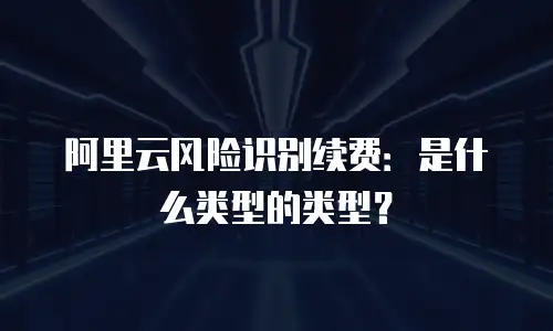 阿里云风险识别续费：是什么类型的类型？