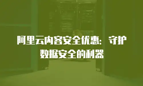 阿里云内容安全优惠：守护数据安全的利器