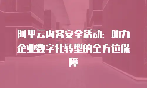 阿里云内容安全活动：助力企业数字化转型的全方位保障