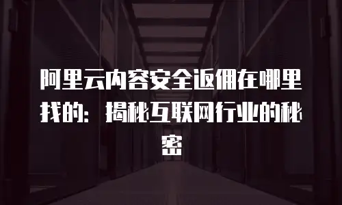 阿里云内容安全返佣在哪里找的：揭秘互联网行业的秘密