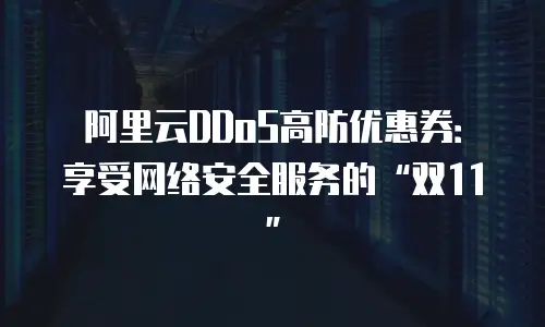 阿里云DDoS高防优惠券：享受网络安全服务的&ldquo;双11&rdquo;