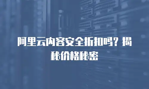 阿里云内容安全折扣吗？揭秘价格秘密