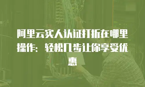 阿里云实人认证打折在哪里操作：轻松几步让你享受优惠