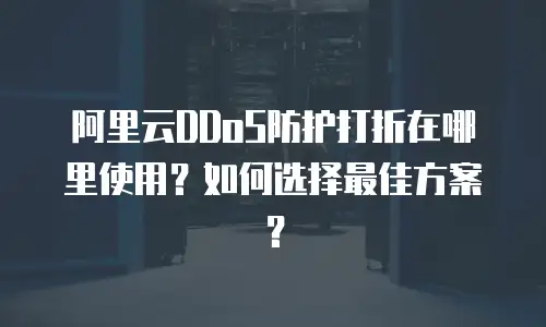 阿里云DDoS防护打折在哪里使用？如何选择最佳方案？