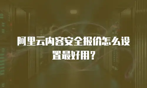 阿里云内容安全报价怎么设置最好用？