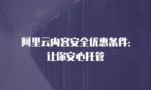 阿里云内容安全优惠条件：让你安心托管