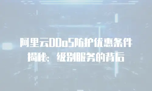 阿里云DDoS防护优惠条件揭秘：级别服务的背后