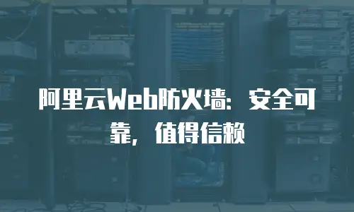 阿里云Web防火墙：安全可靠，值得信赖