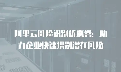阿里云风险识别优惠券：助力企业快速识别潜在风险