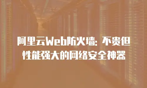 阿里云Web防火墙: 不贵但性能强大的网络安全神器