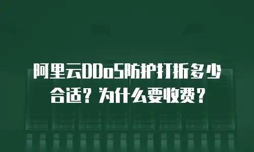 阿里云DDoS防护打折多少合适？为什么要收费？