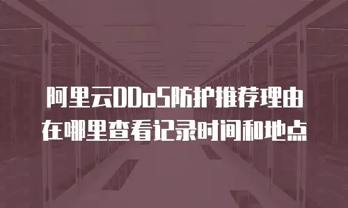 阿里云DDoS防护推荐理由在哪里查看记录时间和地点