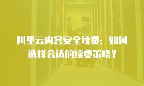 阿里云内容安全续费：如何选择合适的续费策略？