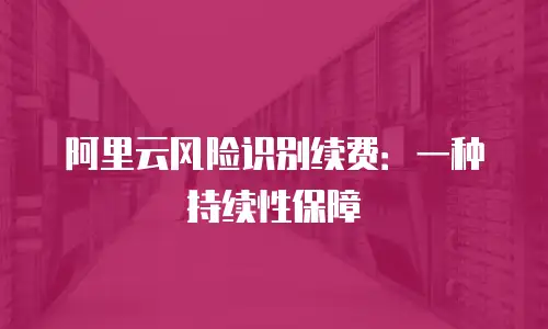 阿里云风险识别续费：一种持续性保障