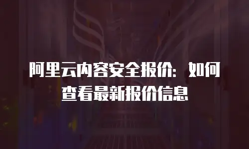 阿里云内容安全报价：如何查看最新报价信息